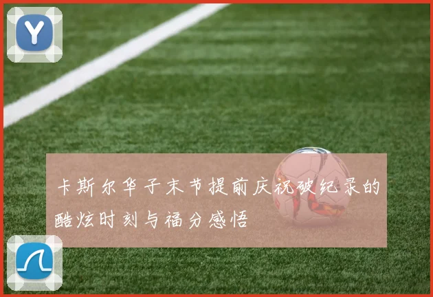 卡斯尔华子末节提前庆祝破纪录的酷炫时刻与福分感悟