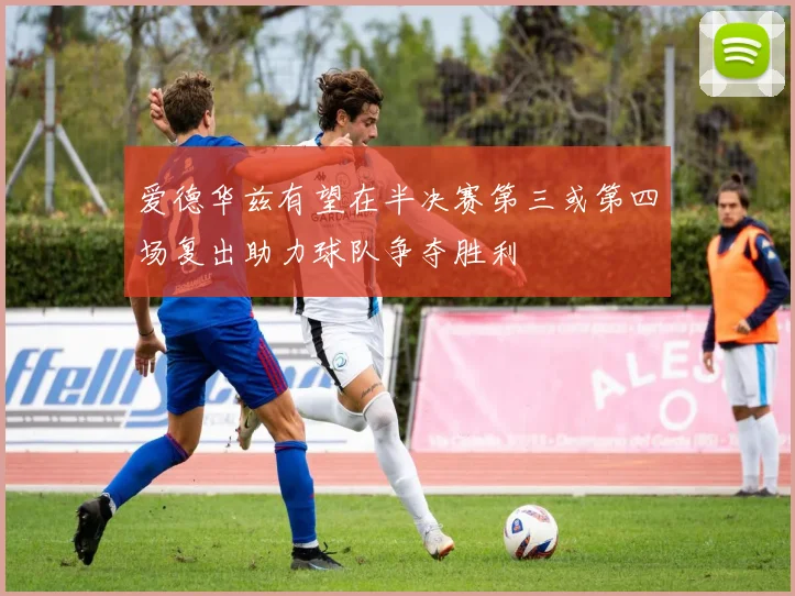 爱德华兹有望在半决赛第三或第四场复出助力球队争夺胜利