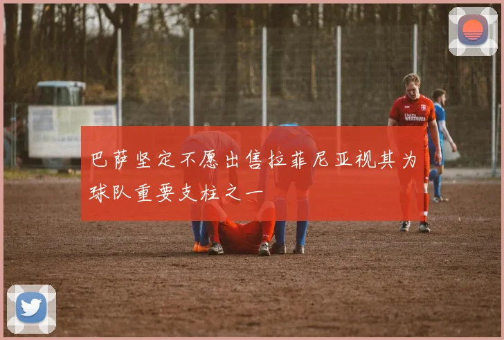 巴萨坚定不愿出售拉菲尼亚视其为球队重要支柱之一