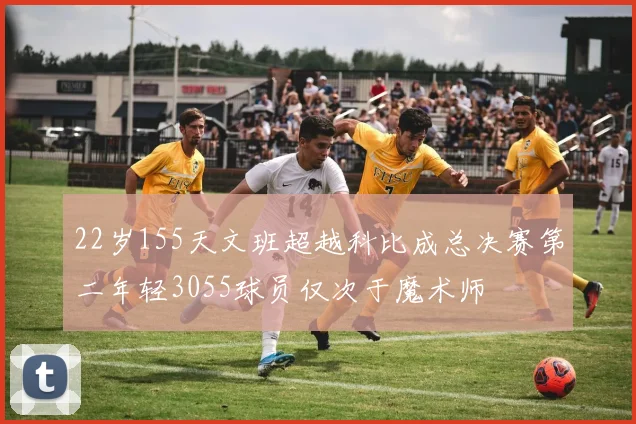 22岁155天文班超越科比成总决赛第二年轻3055球员仅次于魔术师
