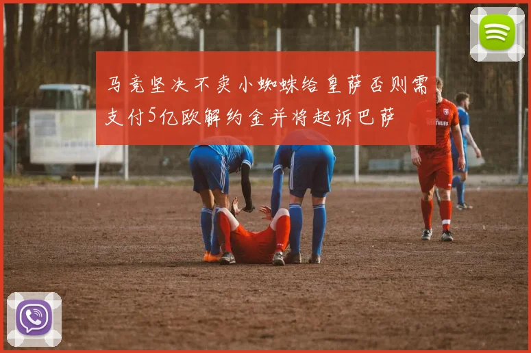 马竞坚决不卖小蜘蛛给皇萨否则需支付5亿欧解约金并将起诉巴萨