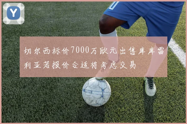 切尔西标价7000万欧元出售库库雷利亚若报价合适将考虑交易