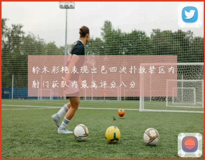 铃木彩艳表现出色四次扑救禁区内射门获队内最高评分八分