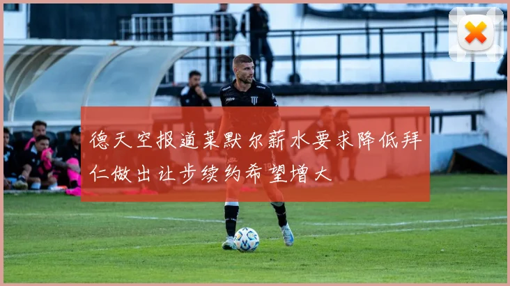 德天空报道莱默尔薪水要求降低拜仁做出让步续约希望增大