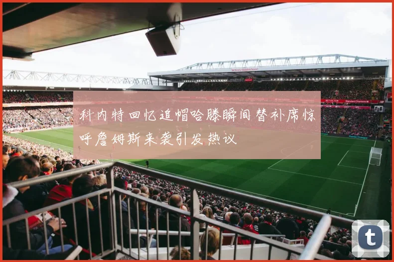 科内特回忆追帽哈滕瞬间替补席惊呼詹姆斯来袭引发热议