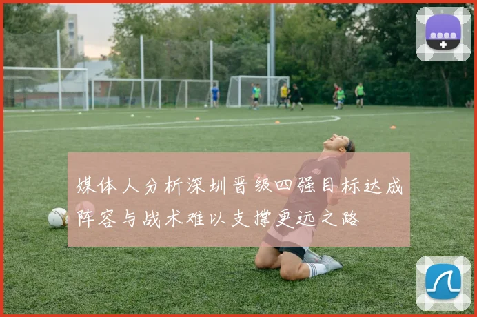 媒体人分析深圳晋级四强目标达成阵容与战术难以支撑更远之路