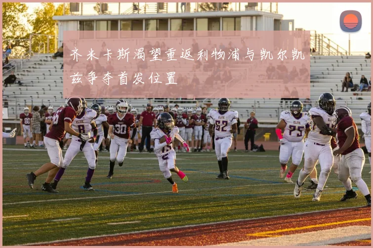 齐米卡斯渴望重返利物浦与凯尔凯兹争夺首发位置