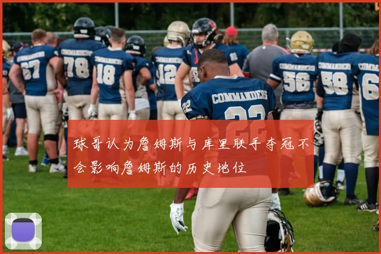 球哥认为詹姆斯与库里联手夺冠不会影响詹姆斯的历史地位