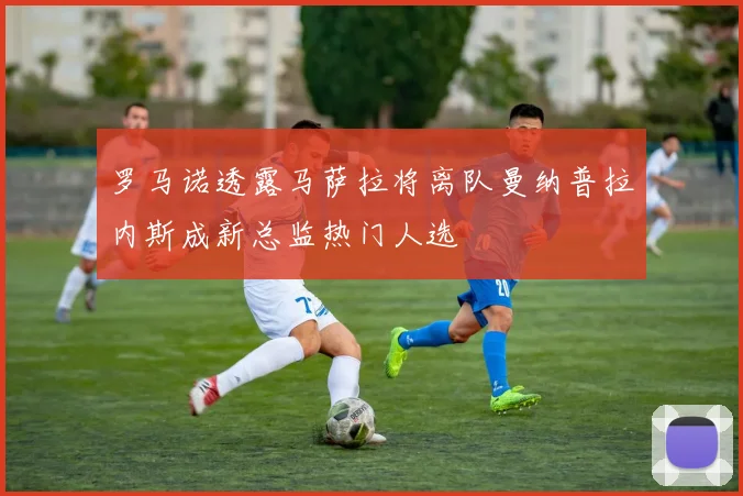 罗马诺透露马萨拉将离队曼纳普拉内斯成新总监热门人选