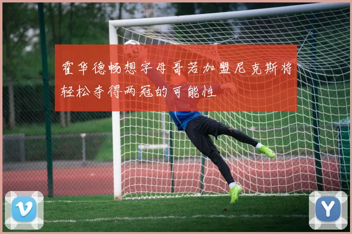 霍华德畅想字母哥若加盟尼克斯将轻松夺得两冠的可能性