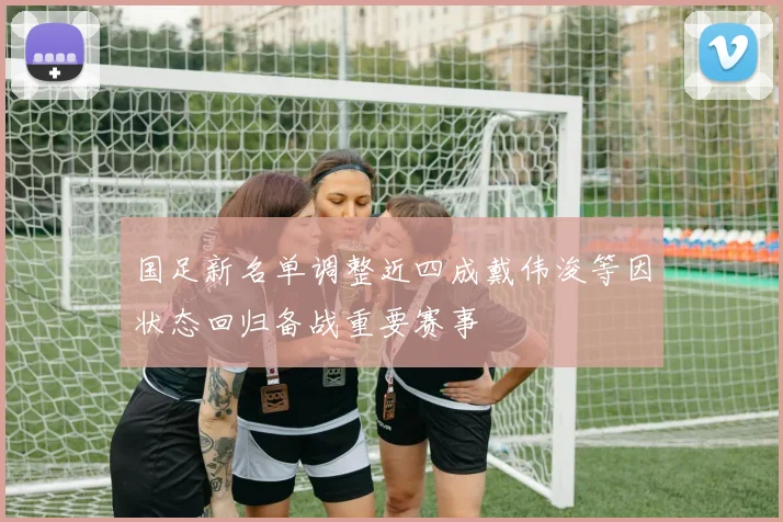 国足新名单调整近四成戴伟浚等因状态回归备战重要赛事