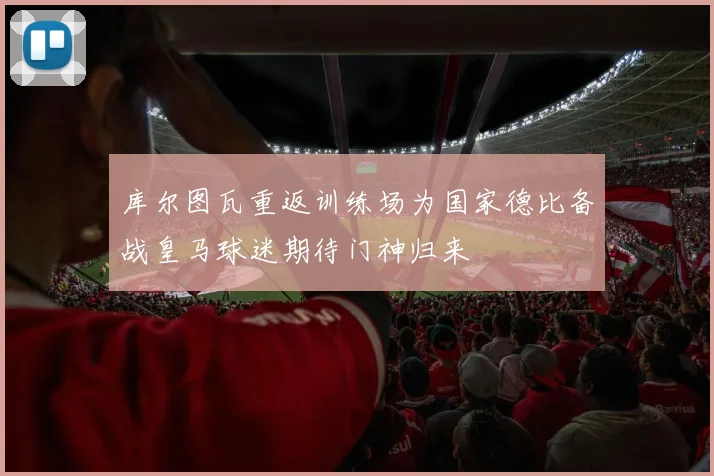 库尔图瓦重返训练场为国家德比备战皇马球迷期待门神归来