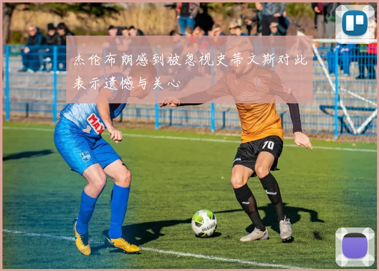 杰伦布朗感到被忽视史蒂文斯对此表示遗憾与关心